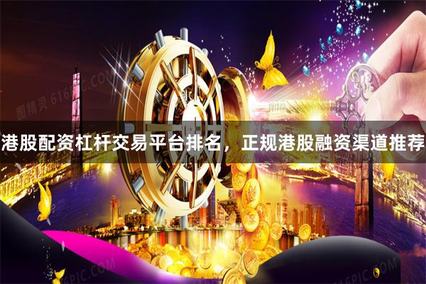 港股配资杠杆交易平台排名,正规港股融资渠道推荐