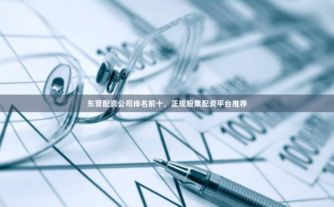东营配资公司排名前十，正规股票配资平台推荐