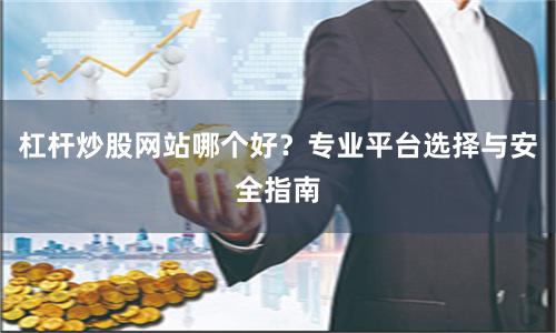 杠杆炒股网站哪个好？专业平台选择与安全指南