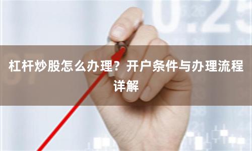 杠杆炒股怎么办理？开户条件与办理流程详解