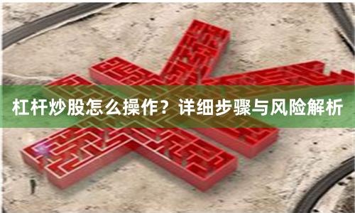 杠杆炒股怎么操作？详细步骤与风险解析