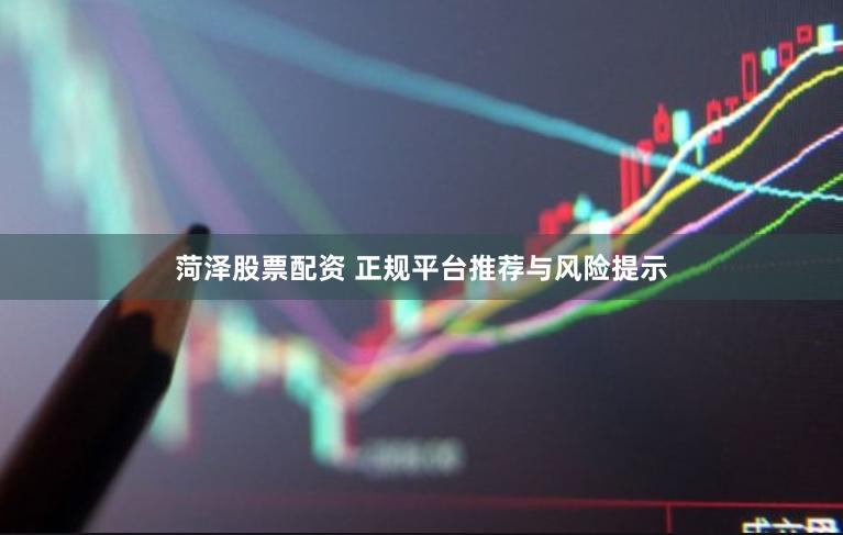 菏泽股票配资 正规平台推荐与风险提示