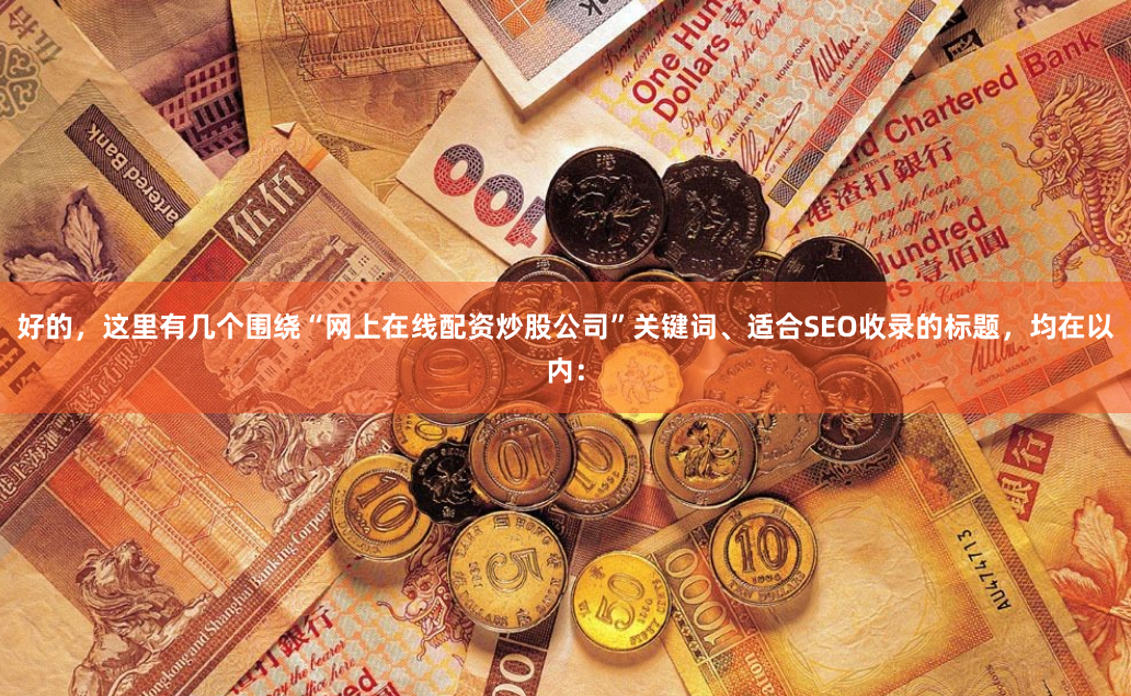 好的，这里有几个围绕“网上在线配资炒股公司”关键词、适合SEO收录的标题，均在以内：