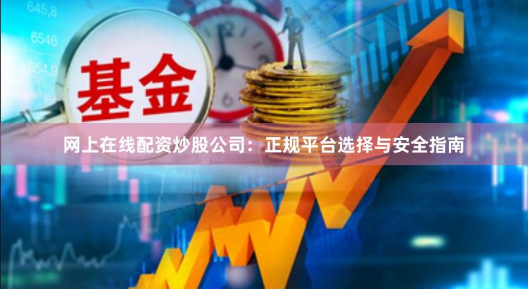 网上在线配资炒股公司：正规平台选择与安全指南