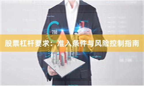 股票杠杆要求：准入条件与风险控制指南