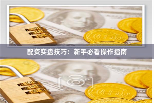 配资实盘技巧：新手必看操作指南