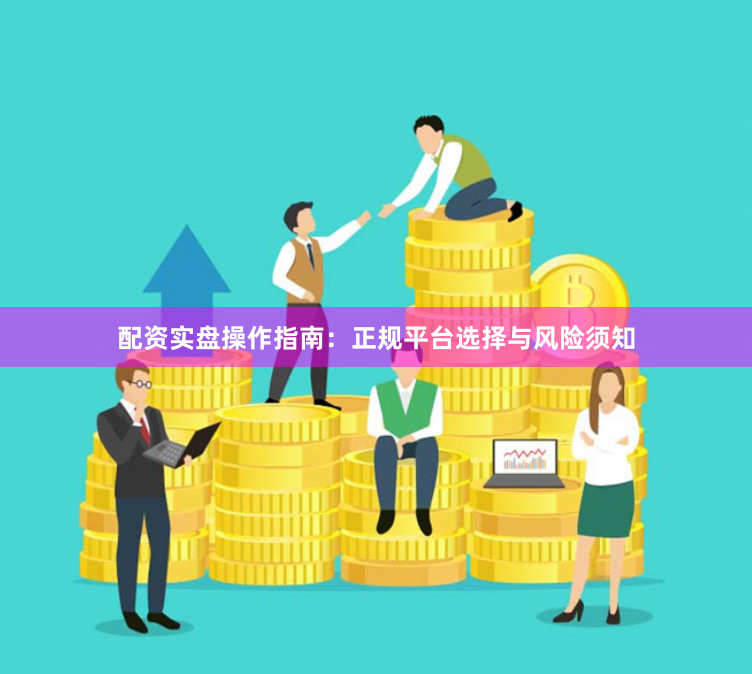 配资实盘操作指南：正规平台选择与风险须知
