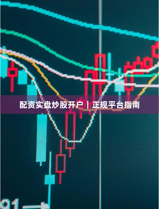 配资实盘炒股开户｜正规平台指南