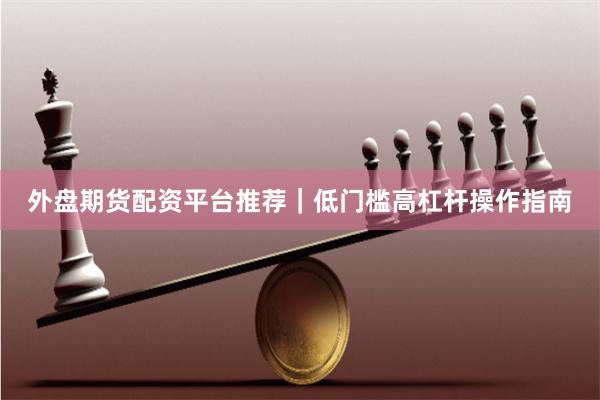 外盘期货配资平台推荐｜低门槛高杠杆操作指南
