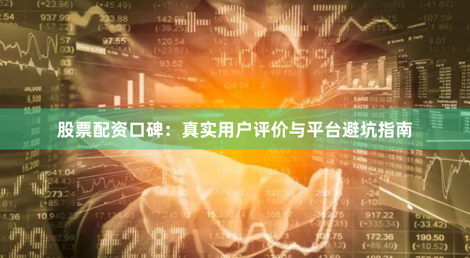 股票配资口碑：真实用户评价与平台避坑指南