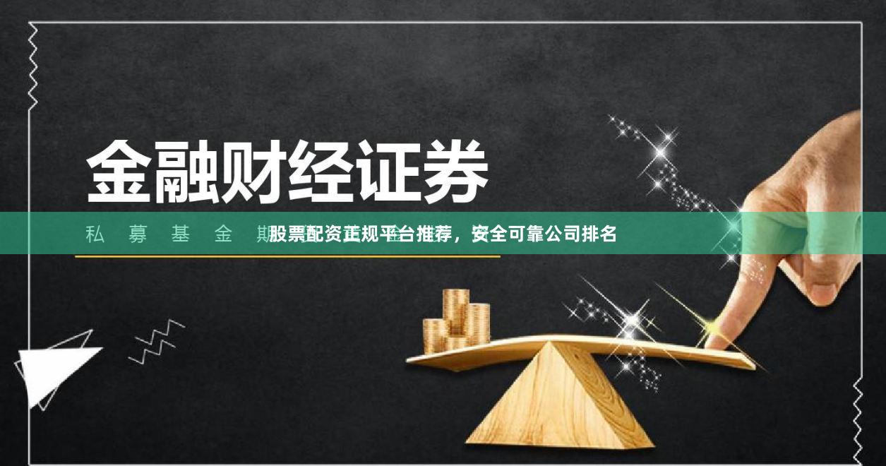 股票配资正规平台推荐，安全可靠公司排名