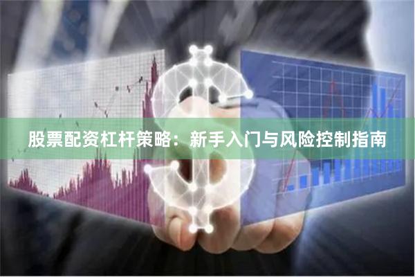 股票配资杠杆策略：新手入门与风险控制指南