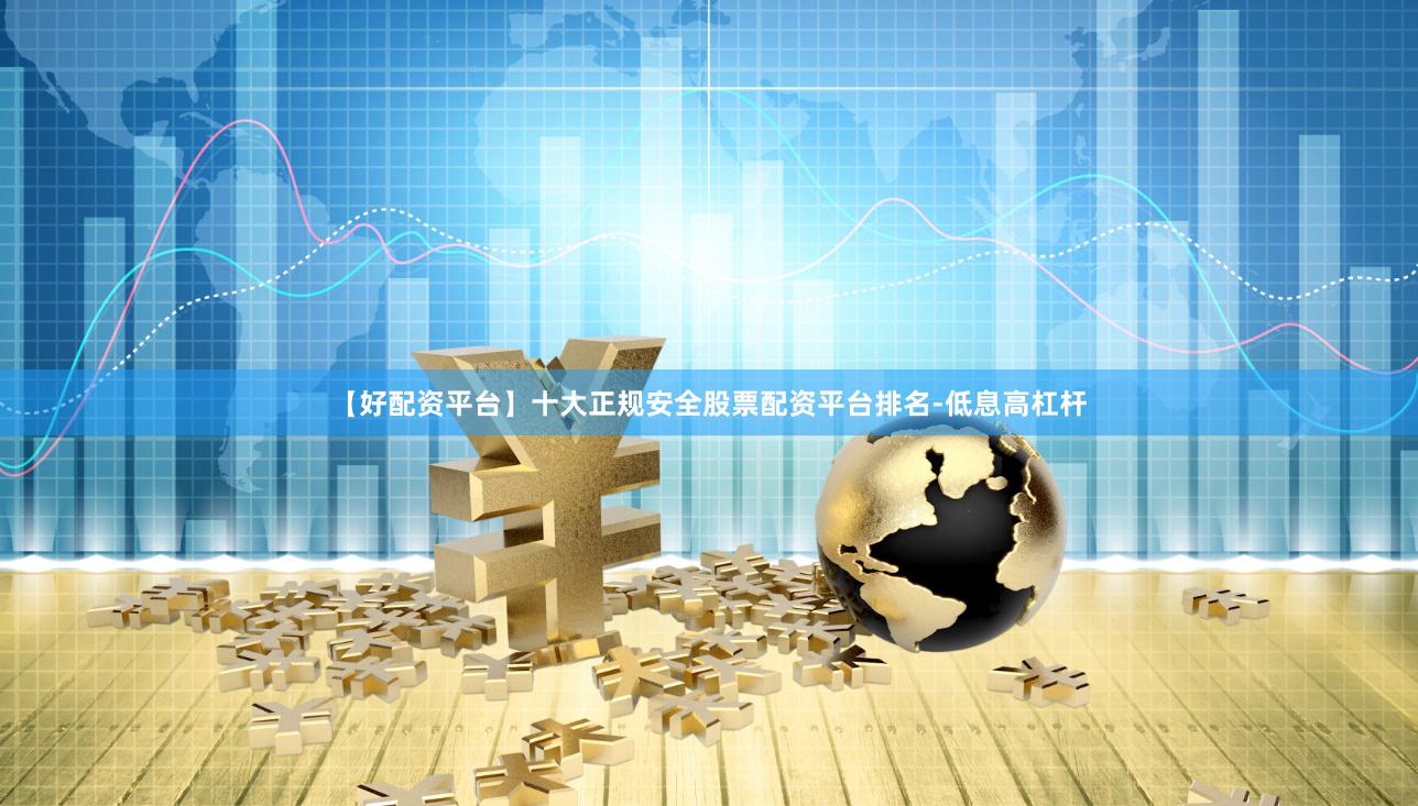 【好配资平台】十大正规安全股票配资平台排名-低息高杠杆