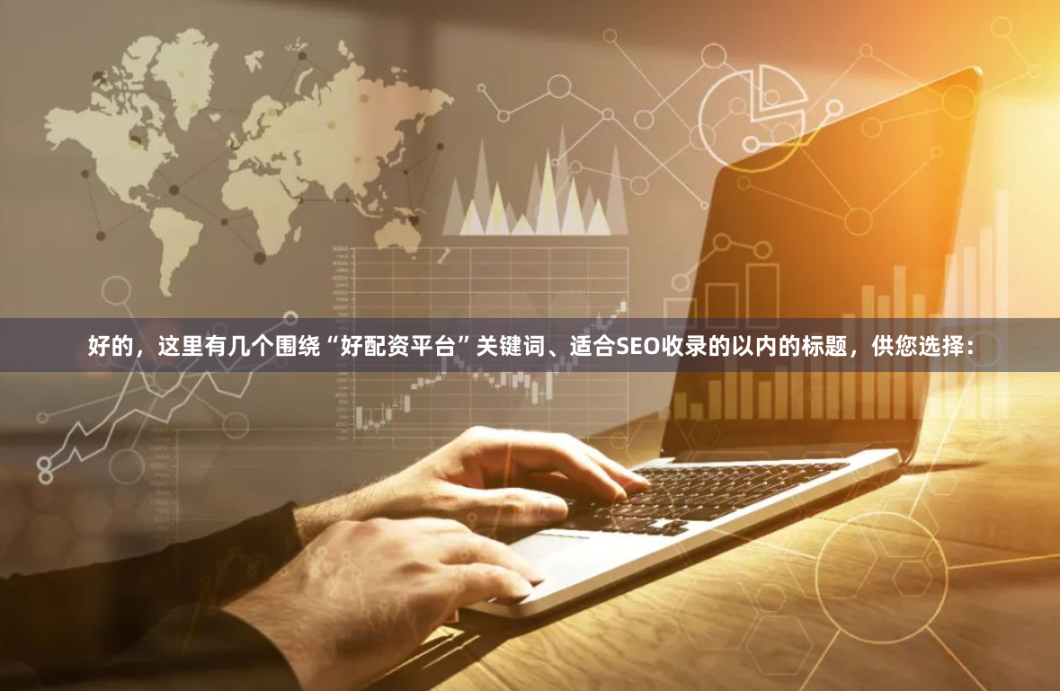 好的，这里有几个围绕“好配资平台”关键词、适合SEO收录的以内的标题，供您选择：