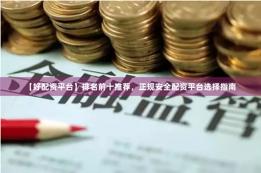 【好配资平台】排名前十推荐，正规安全配资平台选择指南