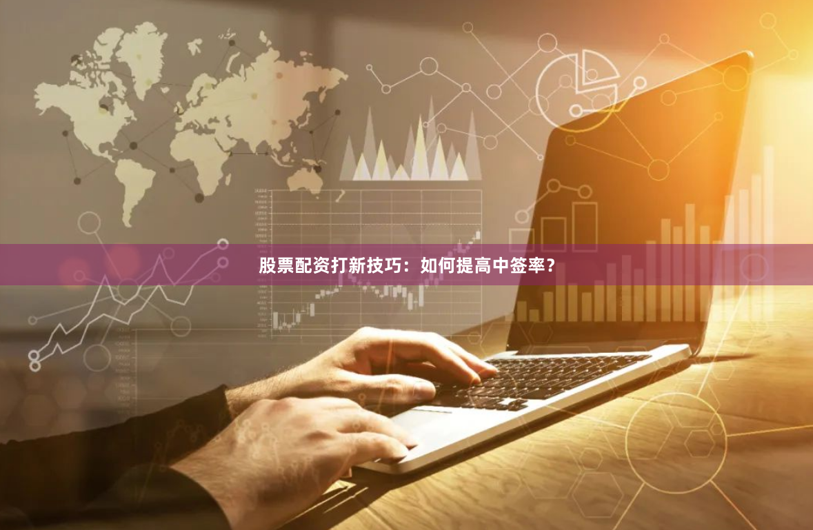 股票配资打新技巧：如何提高中签率？