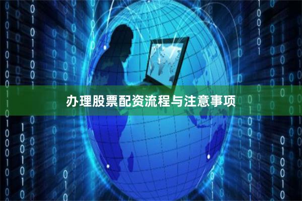 办理股票配资流程与注意事项