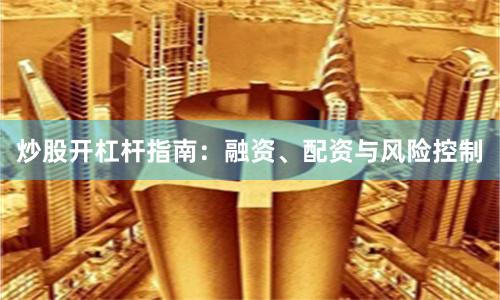 炒股开杠杆指南:融资、配资与风险控制