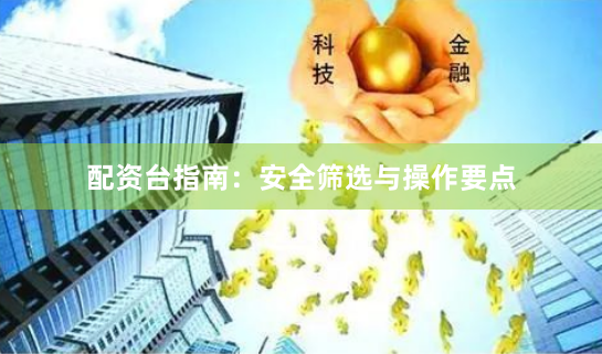 配资台指南：安全筛选与操作要点