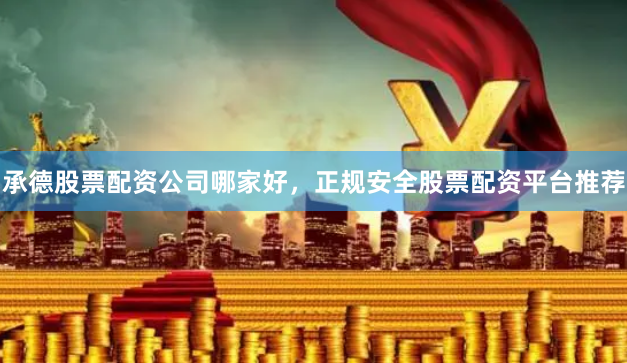 承德股票配资公司哪家好，正规安全股票配资平台推荐