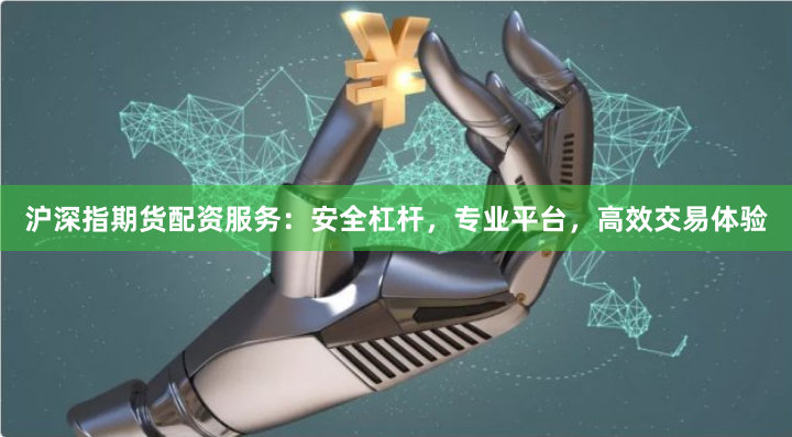 沪深指期货配资服务：安全杠杆，专业平台，高效交易体验
