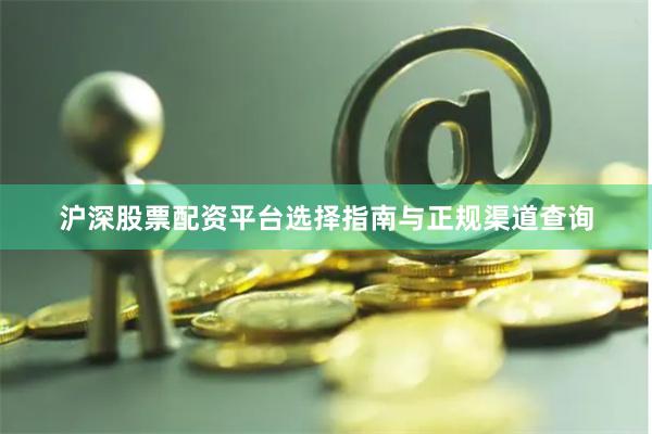 沪深股票配资平台选择指南与正规渠道查询