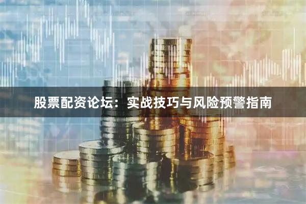 股票配资论坛：实战技巧与风险预警指南