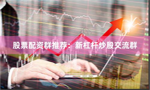 股票配资群推荐：新杠杆炒股交流群
