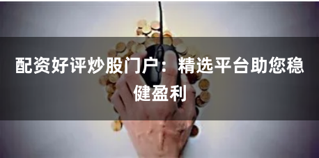 配资好评炒股门户：精选平台助您稳健盈利