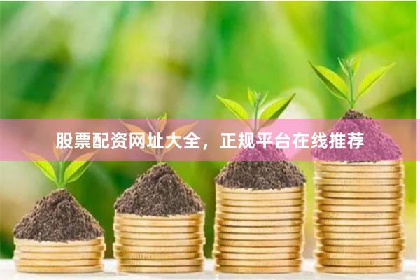 股票配资网址大全，正规平台在线推荐