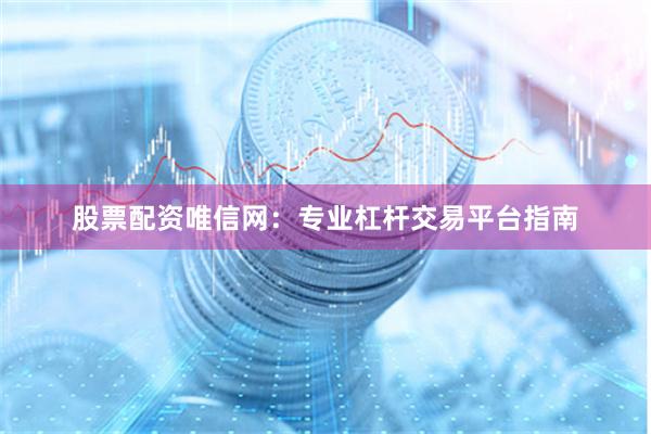 股票配资唯信网：专业杠杆交易平台指南
