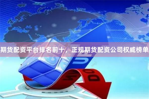 期货配资平台排名前十，正规期货配资公司权威榜单