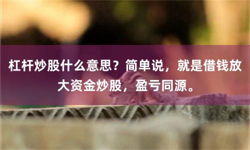 杠杆炒股什么意思？简单说，就是借钱放大资金炒股，盈亏同源。