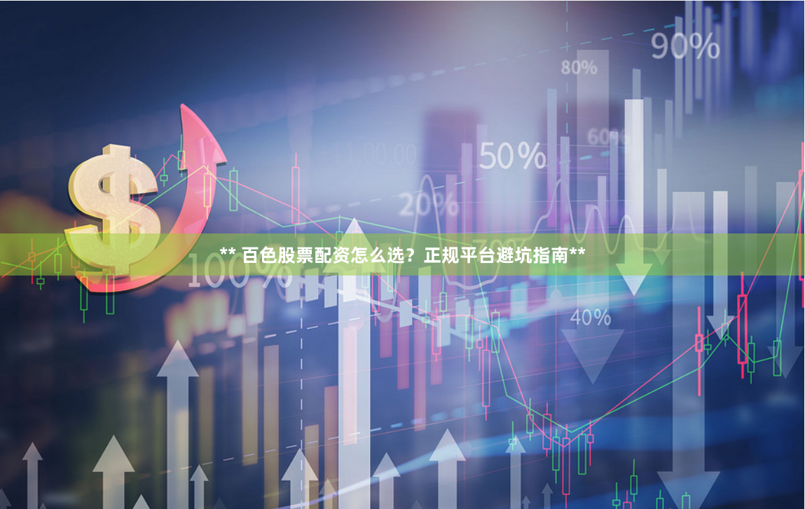 ** 百色股票配资怎么选？正规平台避坑指南**