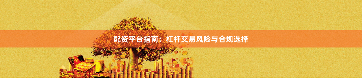 配资平台指南：杠杆交易风险与合规选择